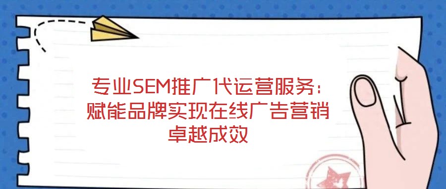 專業(yè)SEM推廣代運營服務:賦能品牌實現(xiàn)在線廣告營銷卓越成效