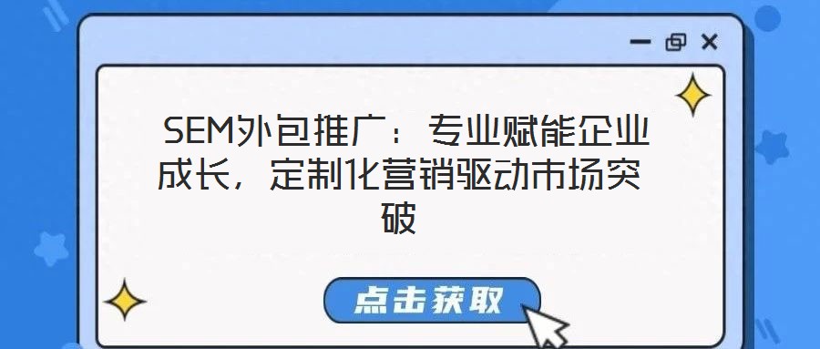  SEM外包推廣：專業(yè)賦能企業(yè)成長，定制化營銷驅(qū)動市場突破