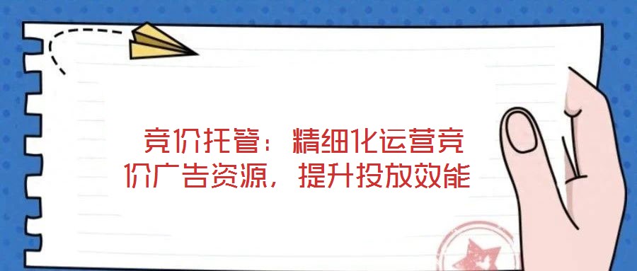 競(jìng)價(jià)托管:精細(xì)化運(yùn)營(yíng)競(jìng)價(jià)廣告資源,提升投放效能