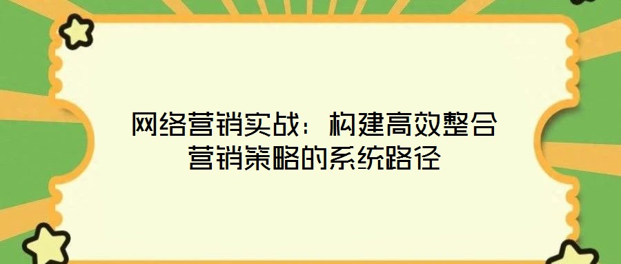 網絡營銷實戰:構建高效整合營銷策略的系統路徑