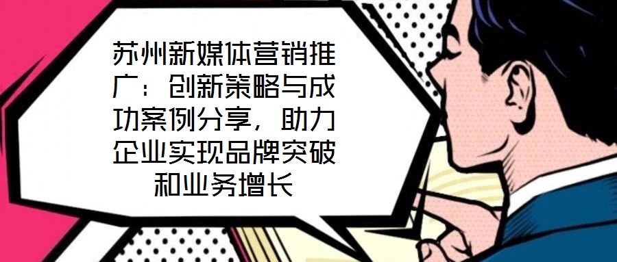 蘇州新媒體營銷推廣:創(chuàng)新策略與成功案例分享,助力企業(yè)實現(xiàn)品牌突破和業(yè)務(wù)增長