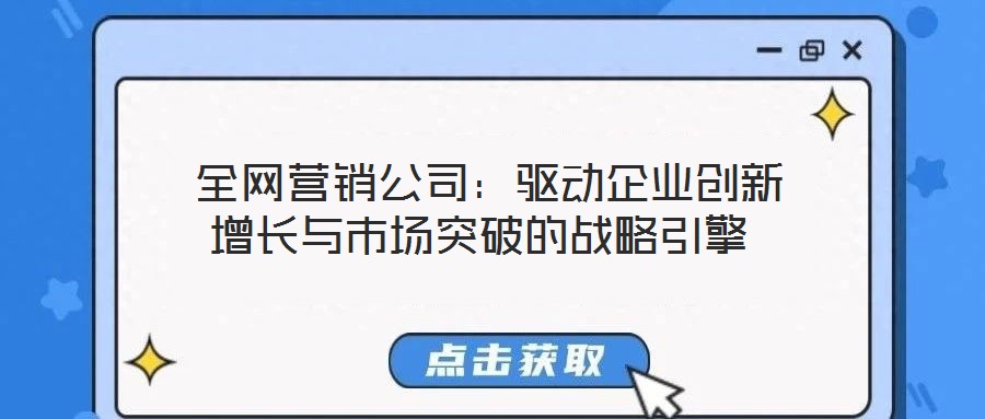 全網(wǎng)營銷公司:驅(qū)動企業(yè)創(chuàng)新增長與市場突破的戰(zhàn)略引擎