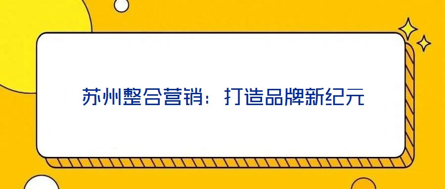 蘇州整合營銷:打造品牌新紀(jì)元