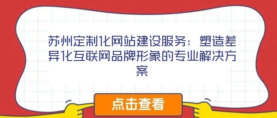 蘇州定制化網(wǎng)站建設(shè)服務(wù):塑造差異化互聯(lián)網(wǎng)品牌形象的專業(yè)解決方案