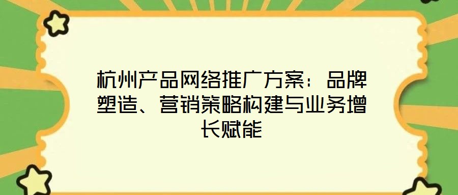 杭州產品網絡推廣方案:品牌塑造、營銷策略構建與業務增長賦能