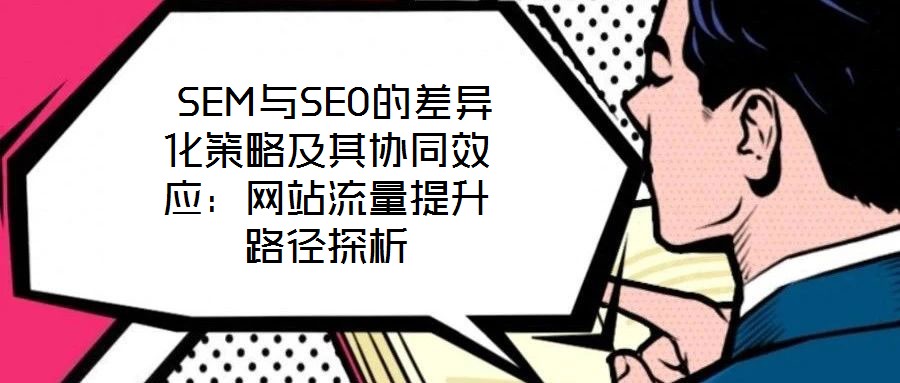 SEM與SEO的差異化策略及其協(xié)同效應(yīng):網(wǎng)站流量提升路徑探析