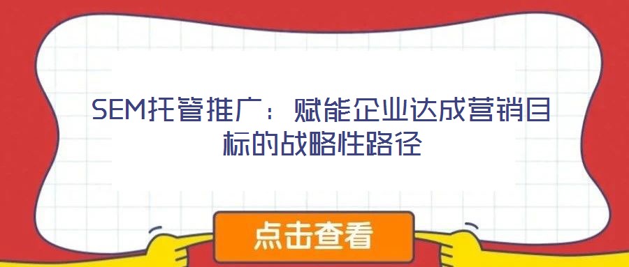 SEM托管推廣:賦能企業達成營銷目標的戰略性路徑