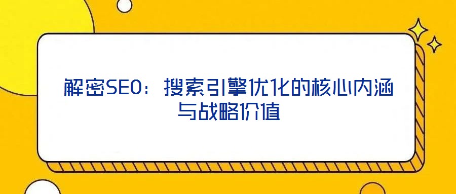解密SEO:搜索引擎優(yōu)化的核心內(nèi)涵與戰(zhàn)略價(jià)值