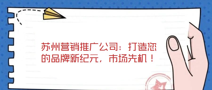 蘇州營銷推廣公司:打造您的品牌新紀元,市場先機!