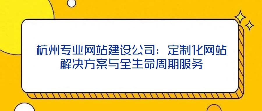 杭州專業網站建設公司:定制化網站解決方案與全生命周期服務
