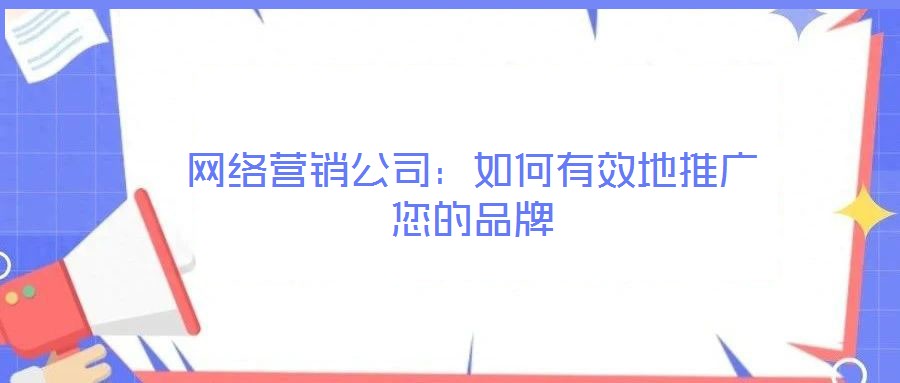 網(wǎng)絡(luò)營銷公司:如何有效地推廣您的品牌