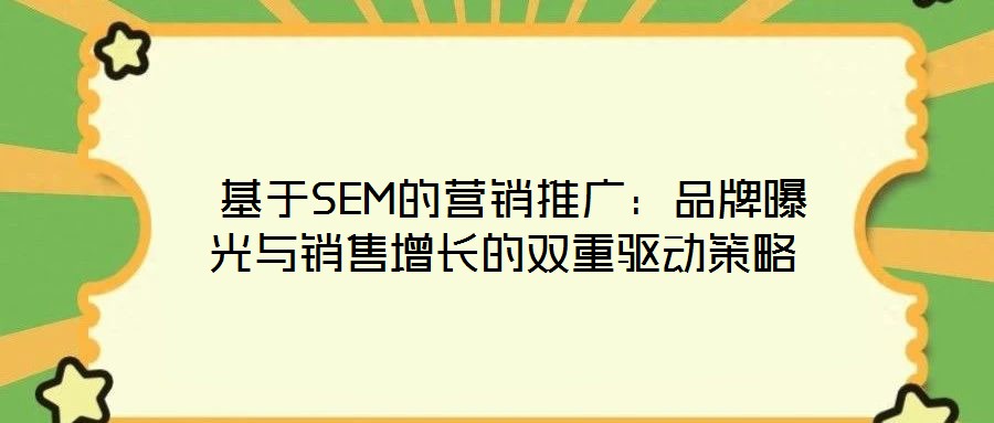 基于SEM的營銷推廣:品牌曝光與銷售增長的雙重驅動策略