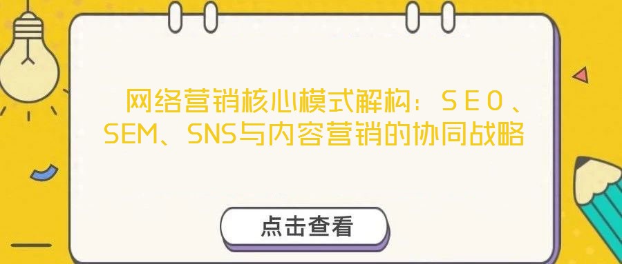 網絡營銷核心模式解構:SEO、SEM、SNS與內容營銷的協同戰略