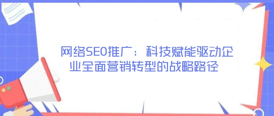 網(wǎng)絡(luò)SEO推廣:科技賦能驅(qū)動(dòng)企業(yè)全面營(yíng)銷轉(zhuǎn)型的戰(zhàn)略路徑