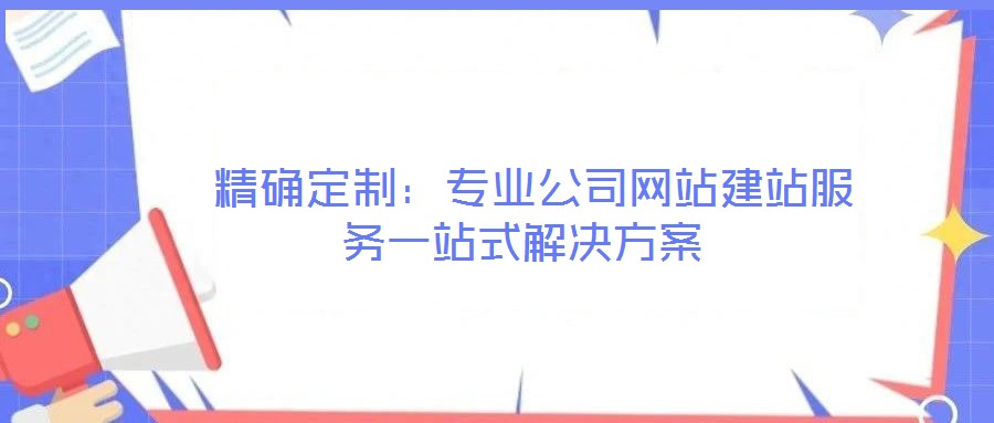 精確定制:專業(yè)公司網站建站服務一站式解決方案