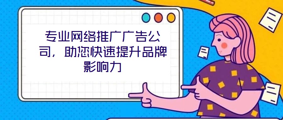 專業(yè)網(wǎng)絡(luò)推廣廣告公司,助您快速提升品牌影響力