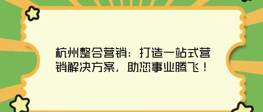 杭州整合營銷:打造一站式營銷解決方案,助您事業騰飛!