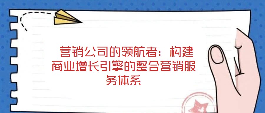 營銷公司的領航者:構建商業增長引擎的整合營銷服務體系