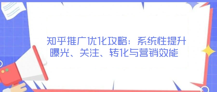 知乎推廣優化攻略:系統性提升曝光、關注、轉化與營銷效能