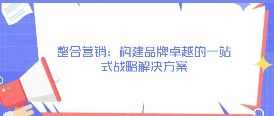 整合營(yíng)銷(xiāo):構(gòu)建品牌卓越的一站式戰(zhàn)略解決方案