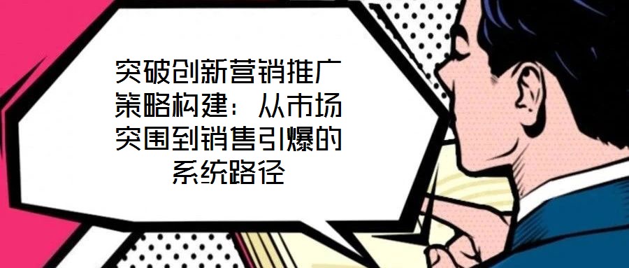 突破創(chuàng)新營銷推廣策略構(gòu)建:從市場突圍到銷售引爆的系統(tǒng)路徑