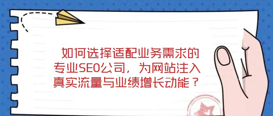 如何選擇適配業(yè)務需求的專業(yè)SEO公司，為網(wǎng)站注入真實流量與業(yè)績增長動能？