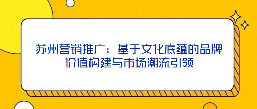 蘇州營銷推廣:基于文化底蘊的品牌價值構(gòu)建與市場潮流引領(lǐng)