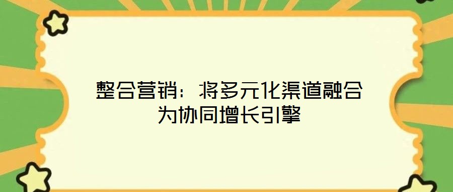 整合營(yíng)銷:將多元化渠道融合為協(xié)同增長(zhǎng)引擎