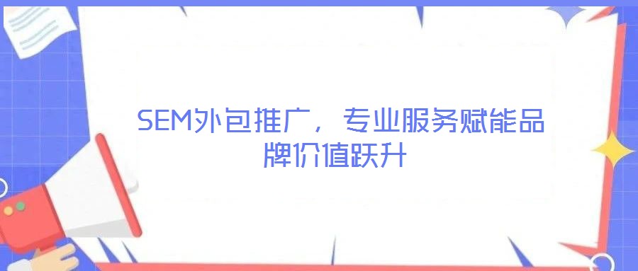 SEM外包推廣,專(zhuān)業(yè)服務(wù)賦能品牌價(jià)值躍升