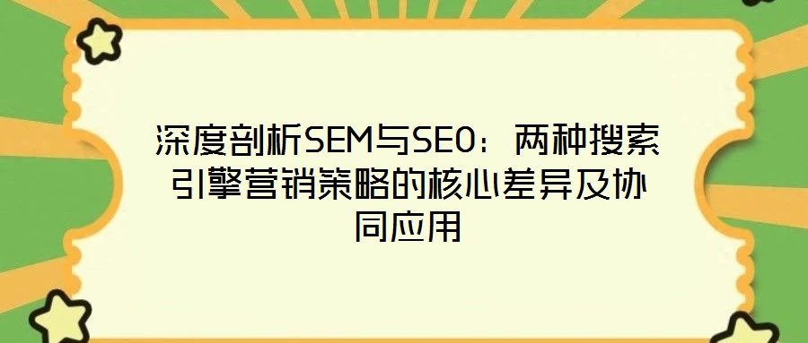 深度剖析SEM與SEO:兩種搜索引擎營銷策略的核心差異及協(xié)同應(yīng)用