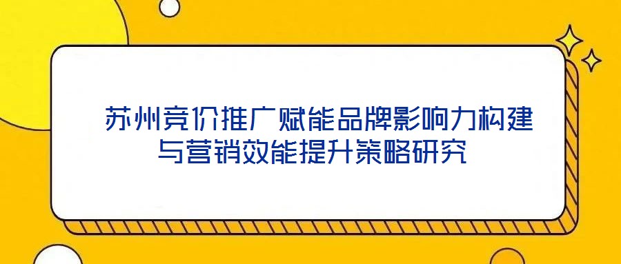 蘇州競價推廣賦能品牌影響力構(gòu)建與營銷效能提升策略研究
