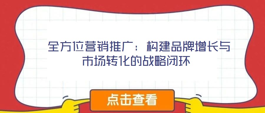 全方位營(yíng)銷推廣:構(gòu)建品牌增長(zhǎng)與市場(chǎng)轉(zhuǎn)化的戰(zhàn)略閉環(huán)