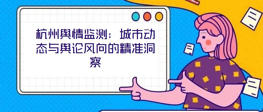 杭州輿情監測:城市動態與輿論風向的精準洞察