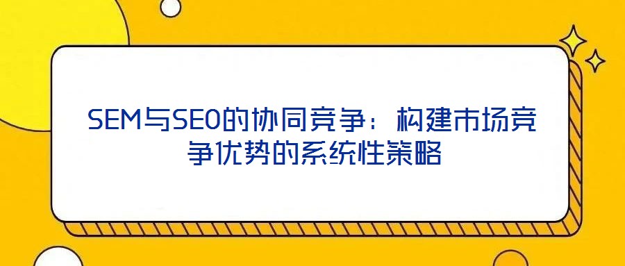SEM與SEO的協同競爭:構建市場競爭優勢的系統性策略