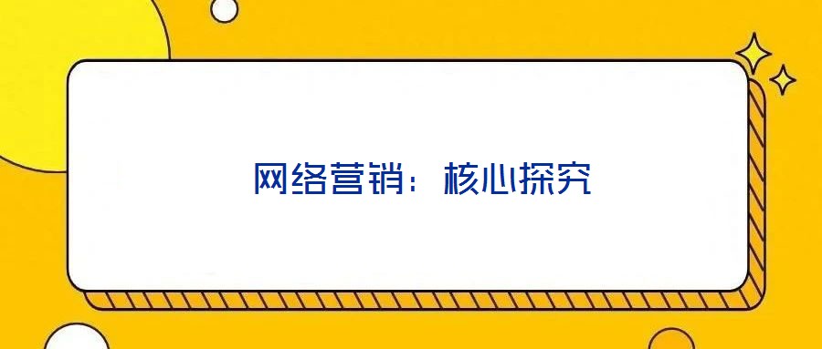 網(wǎng)絡(luò)營(yíng)銷(xiāo):核心探究
