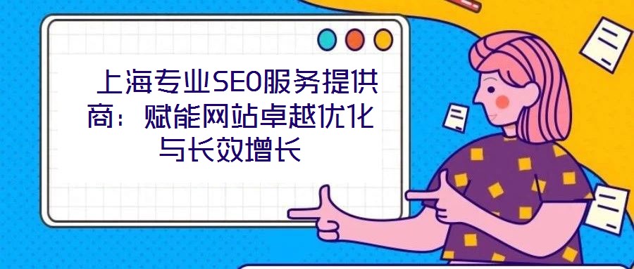 上海專業SEO服務提供商:賦能網站卓越優化與長效增長