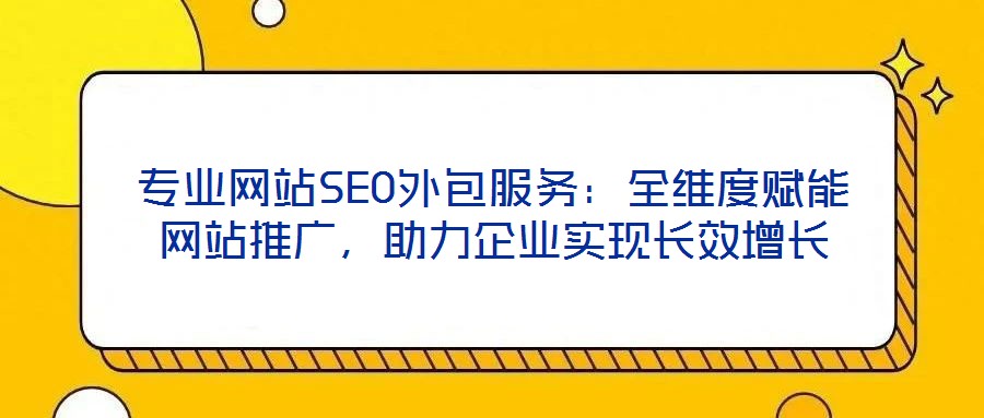 專業網站SEO外包服務:全維度賦能網站推廣,助力企業實現長效增長