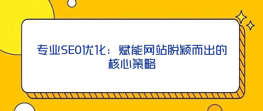 專業SEO優化:賦能網站脫穎而出的核心策略