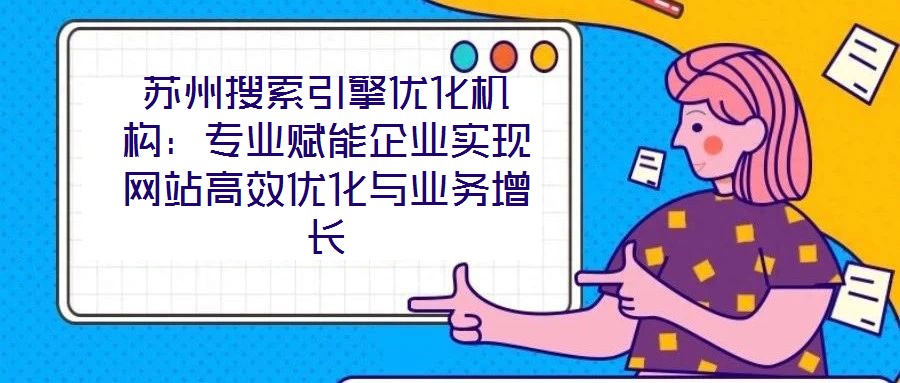 蘇州搜索引擎優化機構:專業賦能企業實現網站高效優化與業務增長