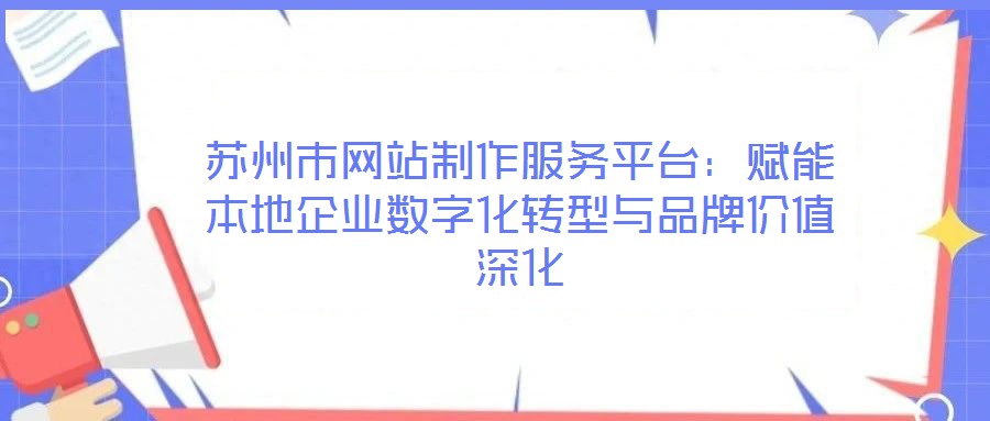 蘇州市網站制作服務平臺：賦能本地企業數字化轉型與品牌價值深化