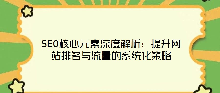 SEO核心元素深度解析:提升網(wǎng)站排名與流量的系統(tǒng)化策略