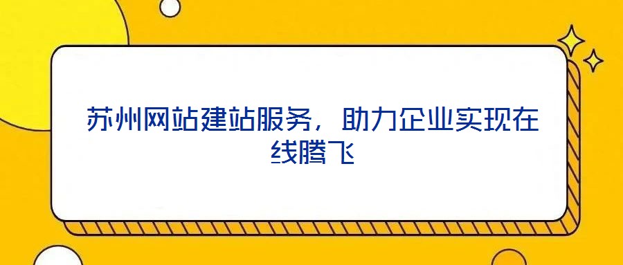 蘇州網站建站服務,助力企業實現在線騰飛