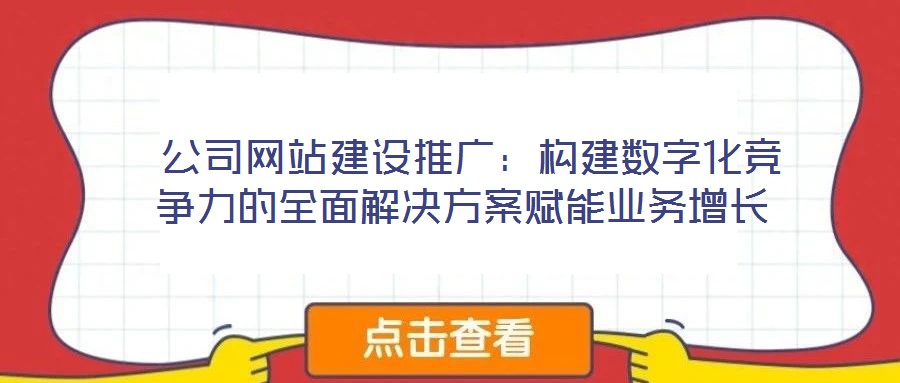 公司網站建設推廣:構建數字化競爭力的全面解決方案賦能業務增長