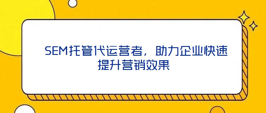 SEM托管代運(yùn)營者,助力企業(yè)快速提升營銷效果