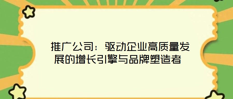 推廣公司:驅動企業高質量發展的增長引擎與品牌塑造者