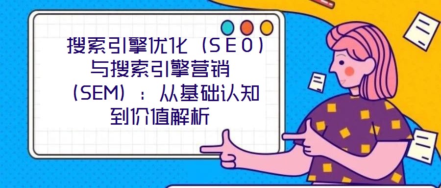 搜索引擎優(yōu)化(SEO)與搜索引擎營銷(SEM):從基礎認知到價值解析