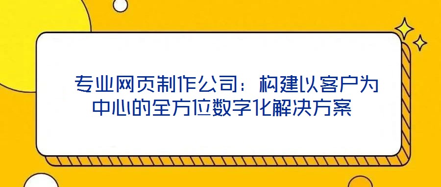 專業網頁制作公司:構建以客戶為中心的全方位數字化解決方案