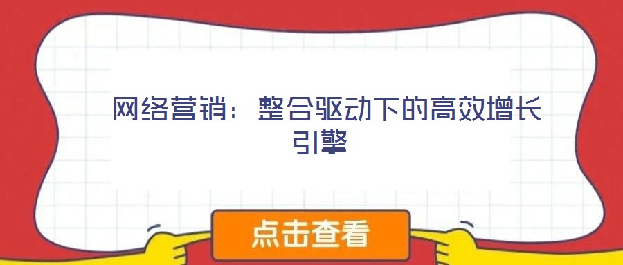 網(wǎng)絡(luò)營(yíng)銷(xiāo):整合驅(qū)動(dòng)下的高效增長(zhǎng)引擎