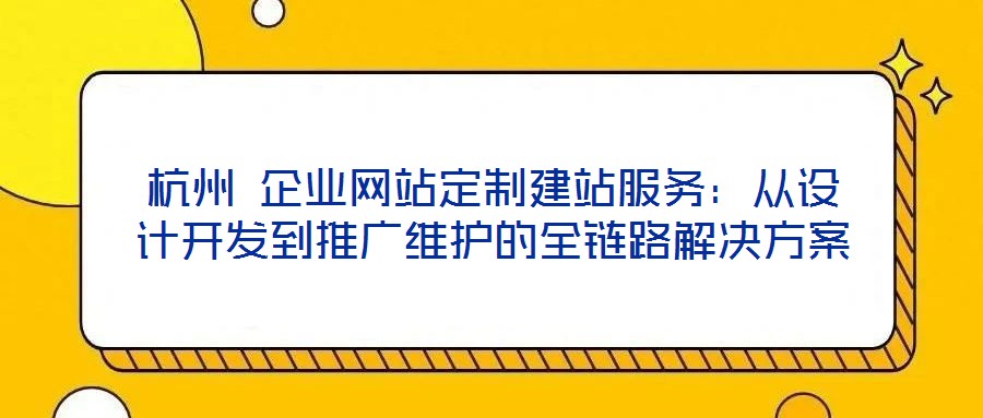 杭州 企業網站定制建站服務:從設計開發到推廣維護的全鏈路解決方案