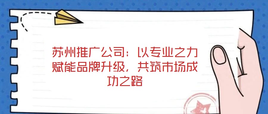 蘇州推廣公司:以專業(yè)之力賦能品牌升級(jí),共筑市場(chǎng)成功之路